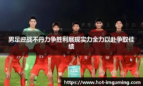 男足迎战不丹力争胜利展现实力全力以赴争取佳绩